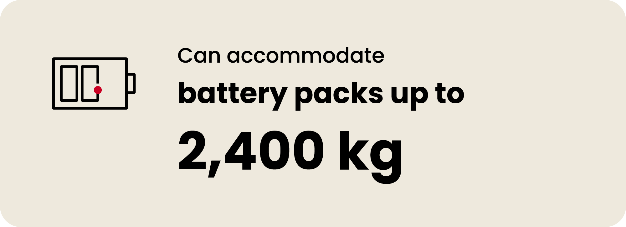 Can accommodate battery packs up to 2,400 kg